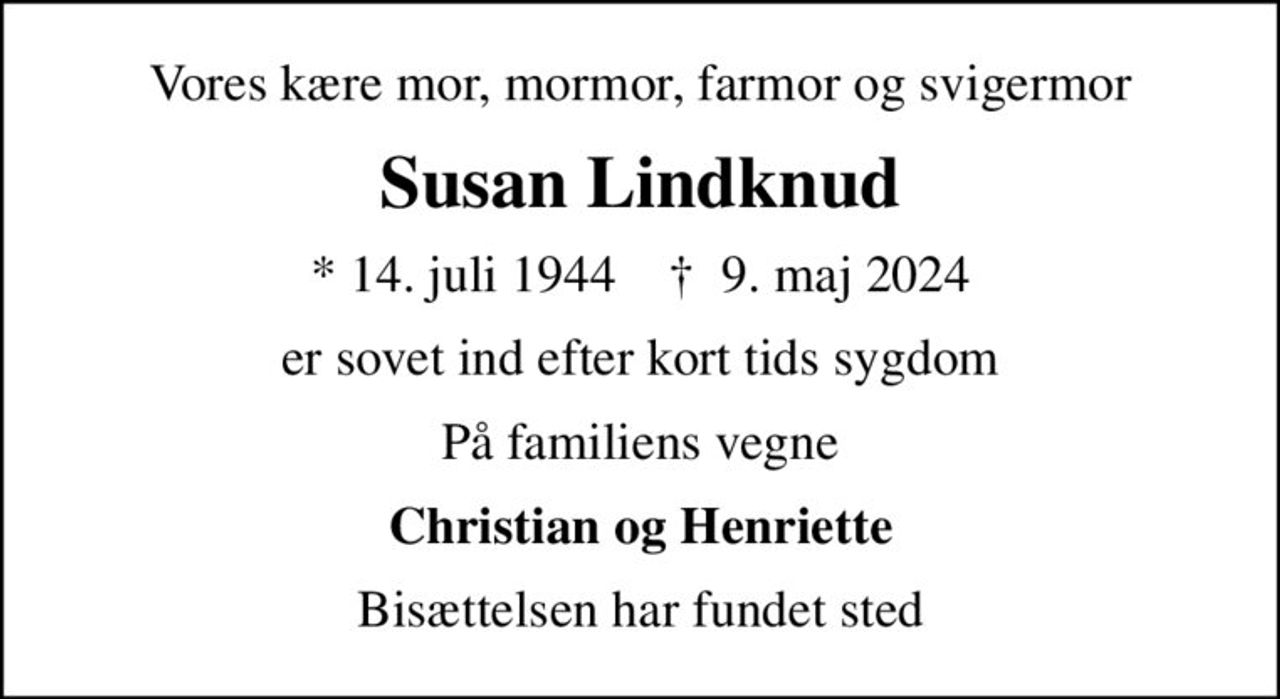 Vores kære mor, mormor, farmor og svigermor
Susan Lindknud
* 14. juli 1944    ✝ 9. maj 2024
er sovet ind efter kort tids sygdom
På familiens vegne
Christian og Henriette
Bisættelsen har fundet sted