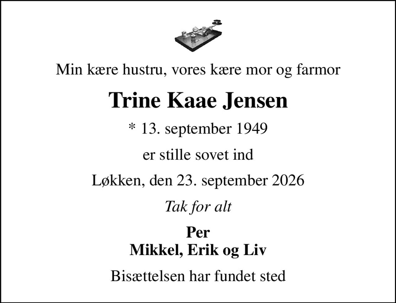 Min kære hustru, vores kære mor og farmor
Trine Kaae Jensen
* 13. september 1949
er stille sovet ind
Løkken, den 23. september 2026
Tak for alt
Per Mikkel, Erik og Liv
Bisættelsen har fundet sted