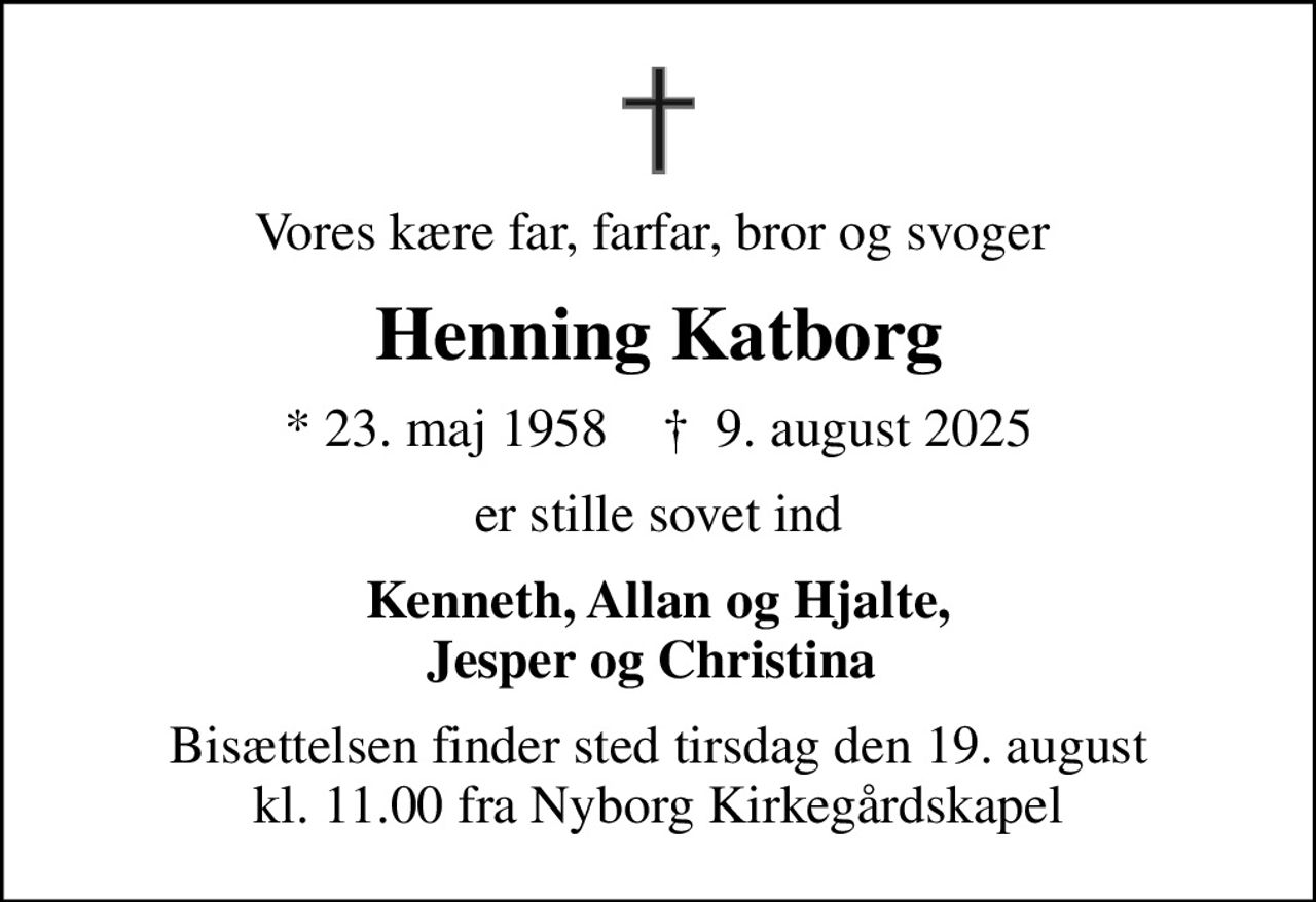 Vores kære far, farfar, bror og svoger 
Henning Katborg
* 23. maj 1958    ✝ 9. august 2025
er stille sovet ind
Kenneth, Allan og Hjalte, Jesper og Christina 
Bisættelsen finder sted tirsdag den 19. august kl. 11.00 fra Nyborg Kirkegårdskapel