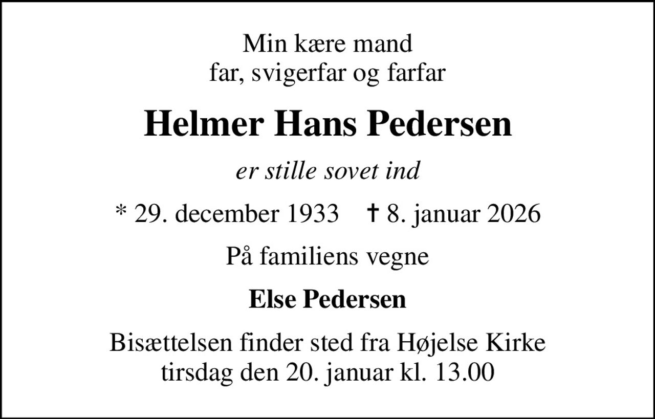 Min kære mand far, svigerfar og farfar
Helmer Hans Pedersen
er stille sovet ind
* 29. december 1933    ✝ 8. januar 2026
På familiens vegne
Else Pedersen
Bisættelsen finder sted fra Højelse Kirke  tirsdag den 20. januar kl. 13.00