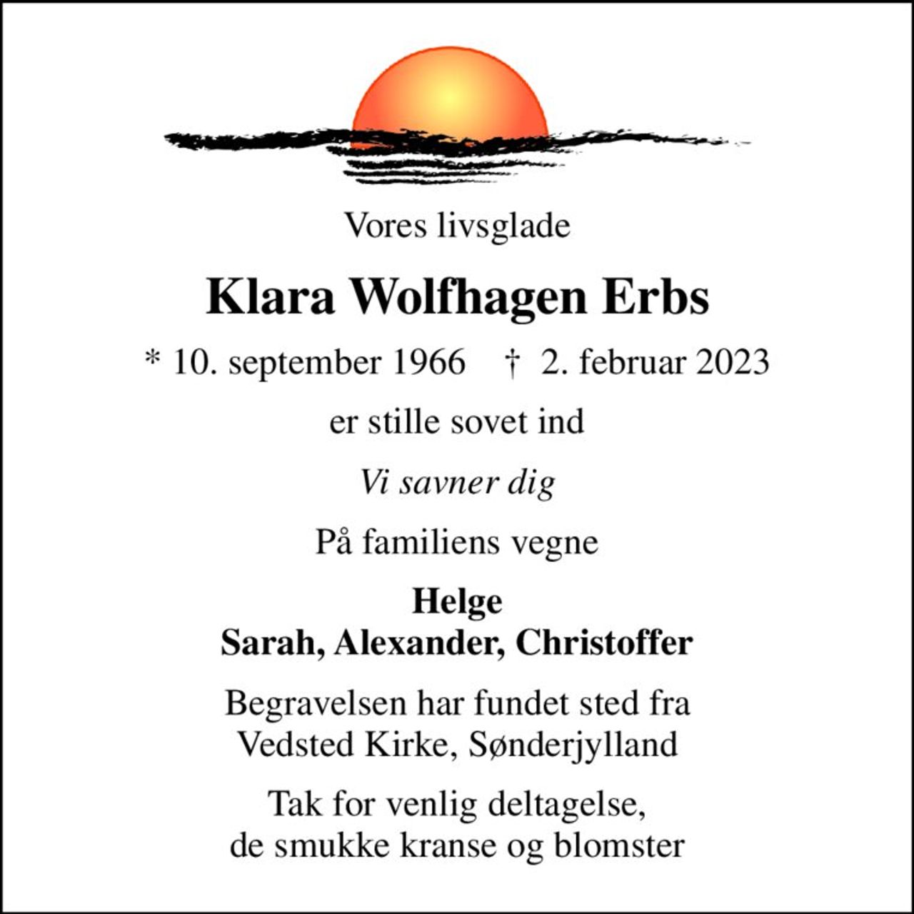 Vores livsglade
Klara Wolfhagen Erbs
* 10. september 1966    ✝ 2. februar 2023
er stille sovet ind
Vi savner dig
På familiens vegne
Helge Sarah, Alexander, Christoffer
Begravelsen har fundet sted fra Vedsted Kirke, Sønderjylland
Tak for venlig deltagelse, de smukke kranse og blomster