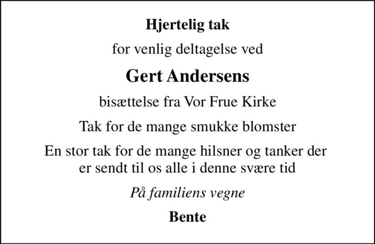 Hjertelig tak
for venlig deltagelse ved
Gert Andersens
bisættelse fra Vor Frue Kirke
Tak for de mange smukke blomster
En stor tak for de mange hilsner og tanker der  er sendt til os alle i denne svære tid
På familiens vegne
Bente