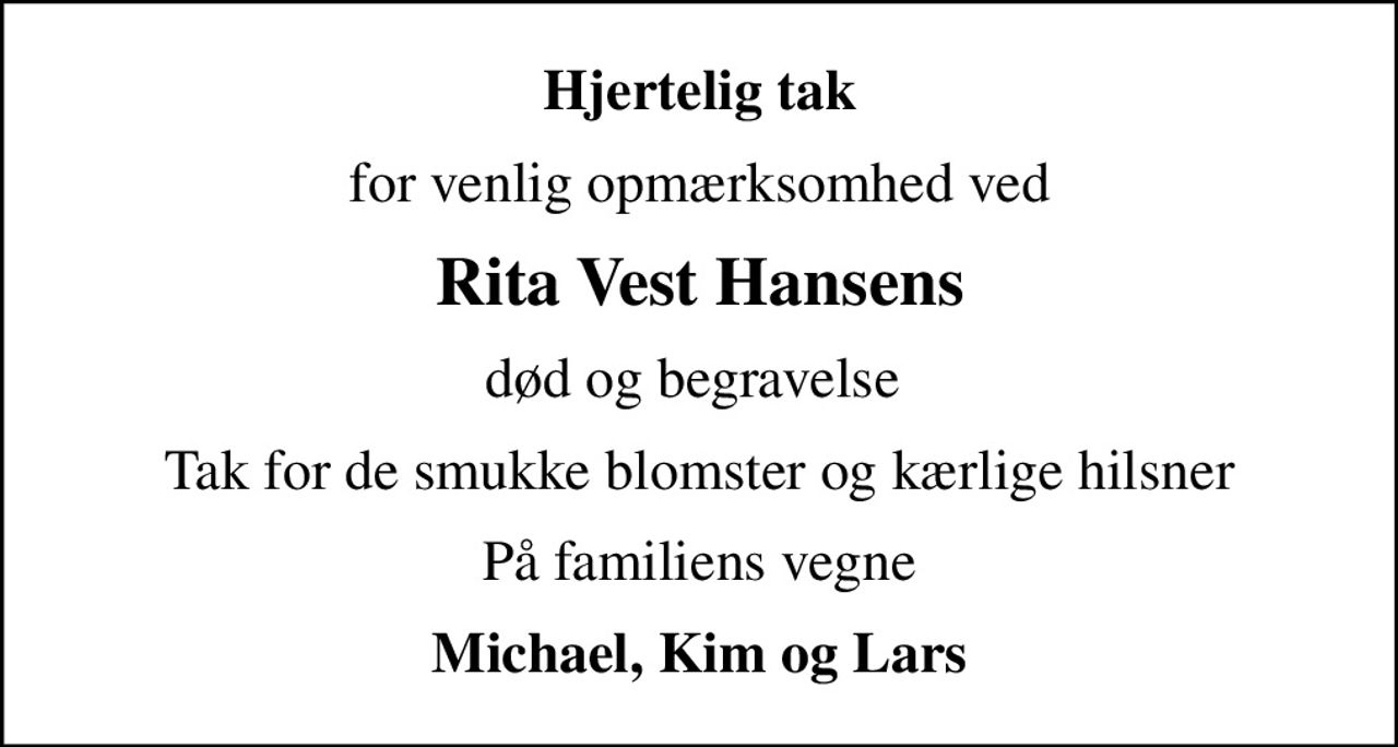 Hjertelig tak
for venlig opmærksomhed ved
Rita Vest Hansens
død og begravelse 
Tak for de smukke blomster og kærlige hilsner
På familiens vegne
Michael, Kim og Lars