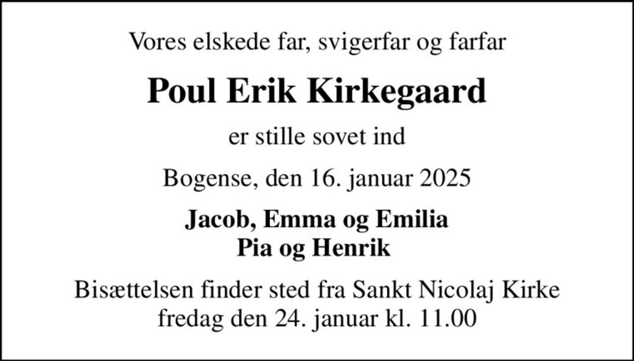 Vores elskede far, svigerfar og farfar
Poul Erik Kirkegaard
er stille sovet ind
Bogense, den 16. januar 2025
Jacob, Emma og Emilia Pia og Henrik 
Bisættelsen finder sted fra Sankt Nicolaj Kirke  fredag den 24. januar kl. 11.00