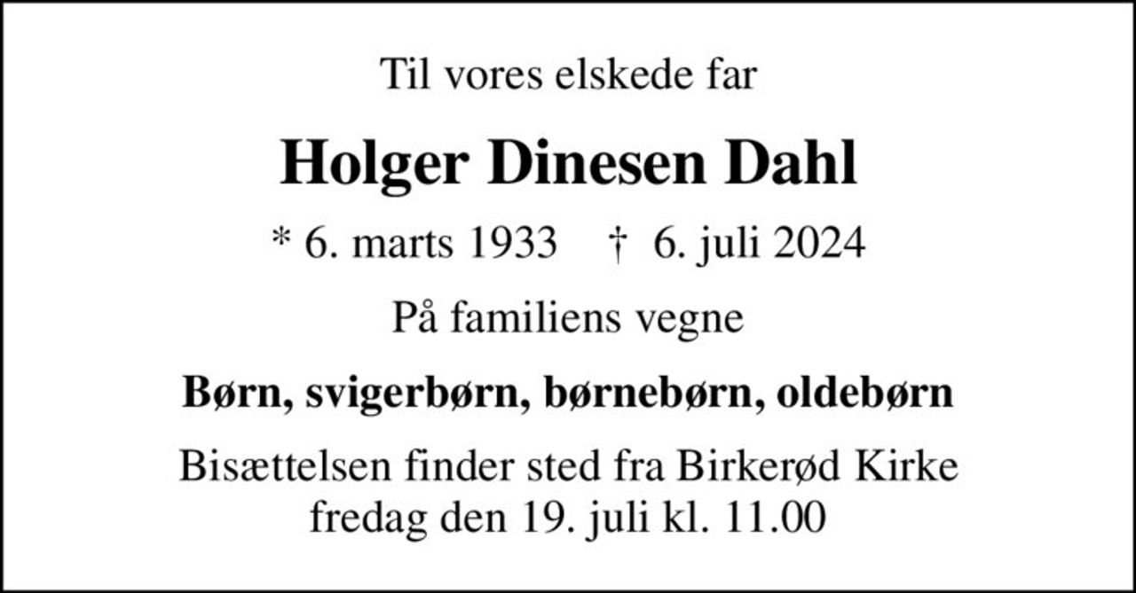 Til vores elskede far
Holger Dinesen Dahl
* 6. marts 1933    ✝ 6. juli 2024
På familiens vegne
Børn, svigerbørn, børnebørn, oldebørn
Bisættelsen finder sted fra Birkerød Kirke  fredag den 19. juli kl. 11.00