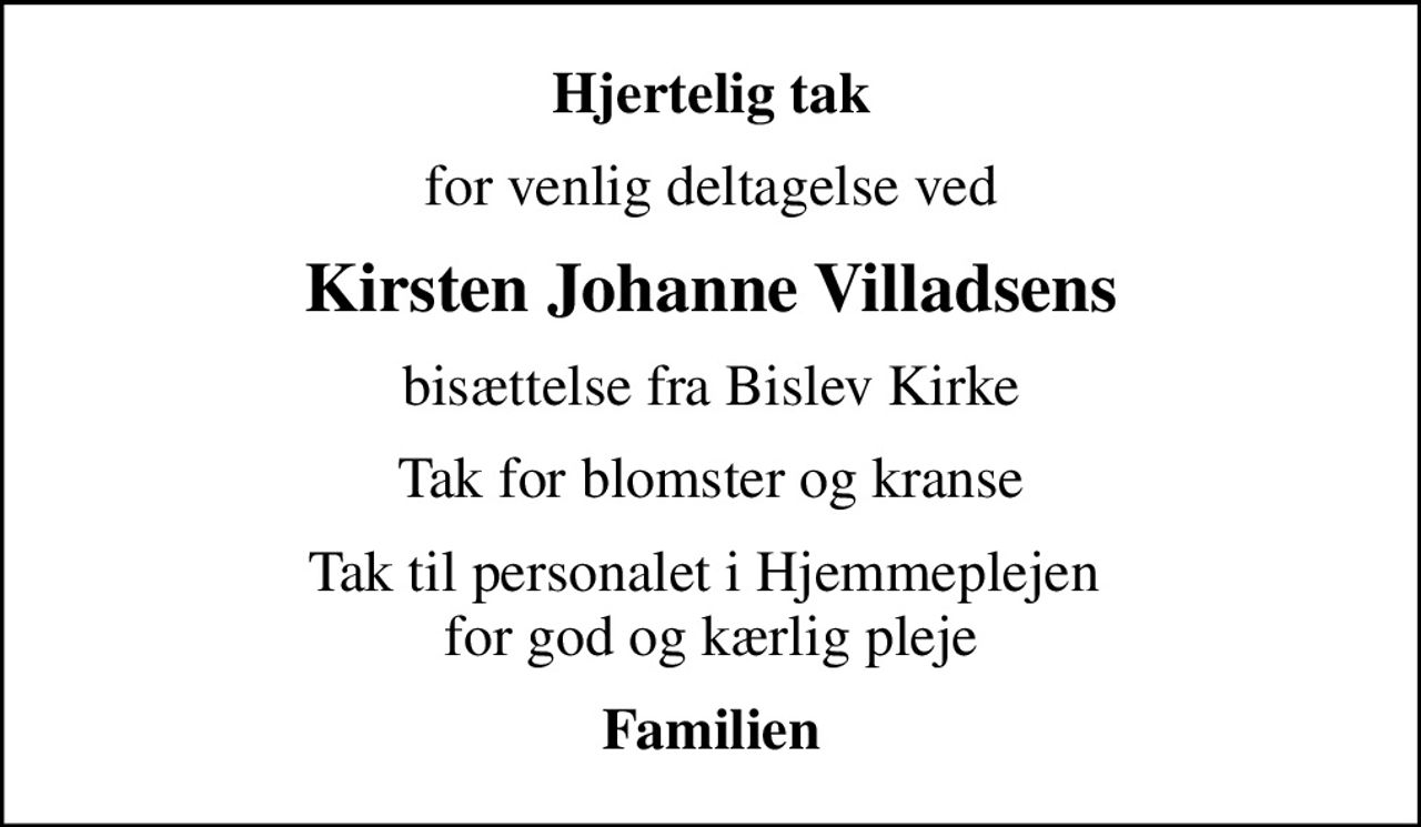 Hjertelig tak
for venlig deltagelse ved
Kirsten Johanne Villadsens
bisættelse fra Bislev Kirke
Tak for blomster og kranse
Tak til personalet i Hjemmeplejen  for god og kærlig pleje
Familien