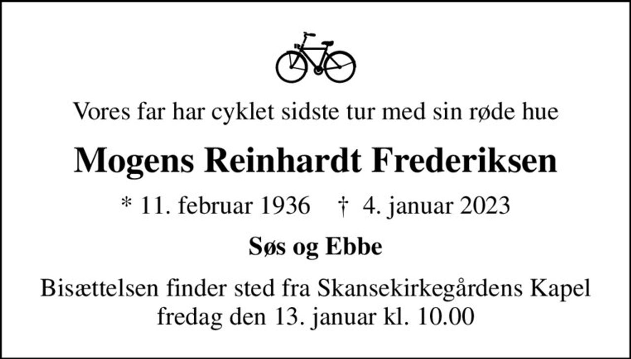 Vores far har cyklet sidste tur med sin røde hue
Mogens Reinhardt Frederiksen
* 11. februar 1936    ✝ 4. januar 2023
Søs og Ebbe
Bisættelsen finder sted fra Skansekirkegårdens Kapel  fredag den 13. januar kl. 10.00