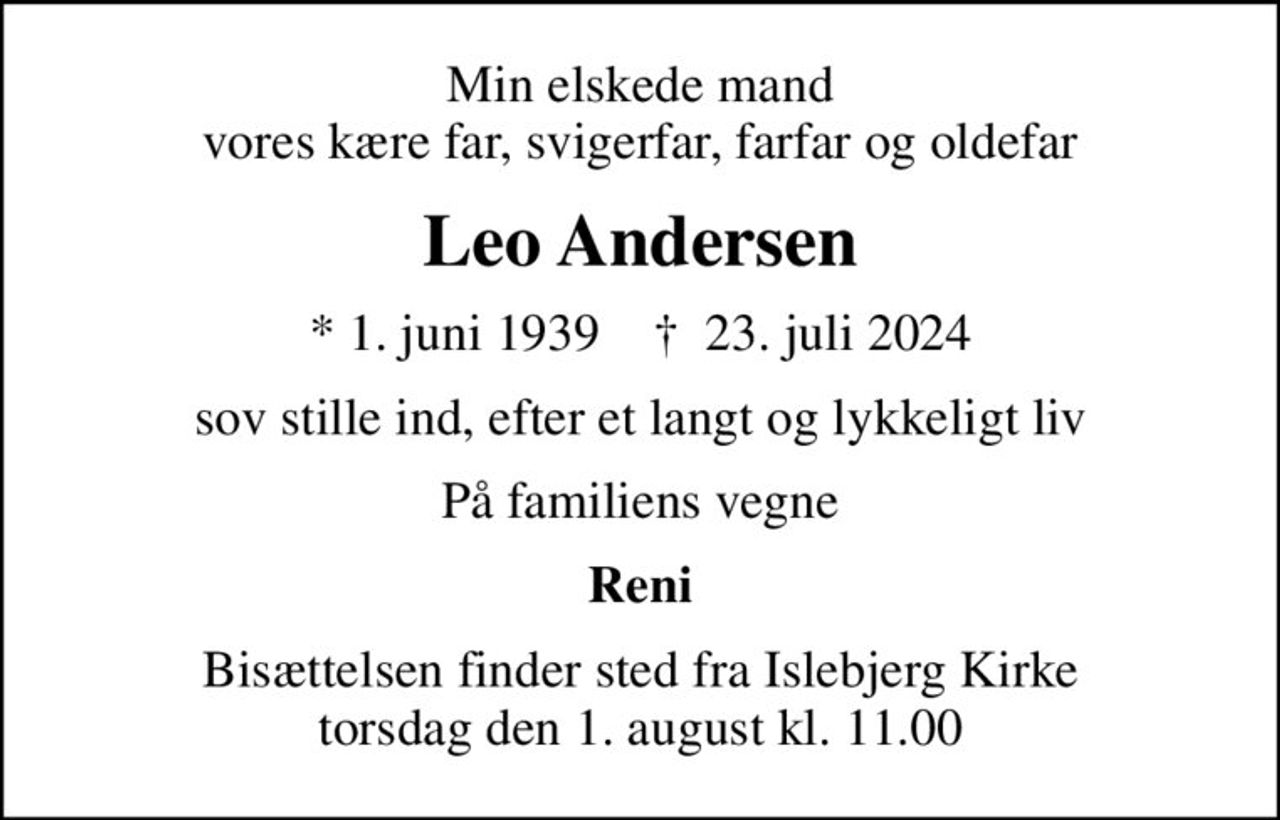 Min elskede mand vores kære far, svigerfar, farfar og oldefar
Leo Andersen
* 1. juni 1939    ✝ 23. juli 2024
sov stille ind, efter et langt og lykkeligt liv
På familiens vegne
Reni
Bisættelsen finder sted fra Islebjerg Kirke  torsdag den 1. august kl. 11.00