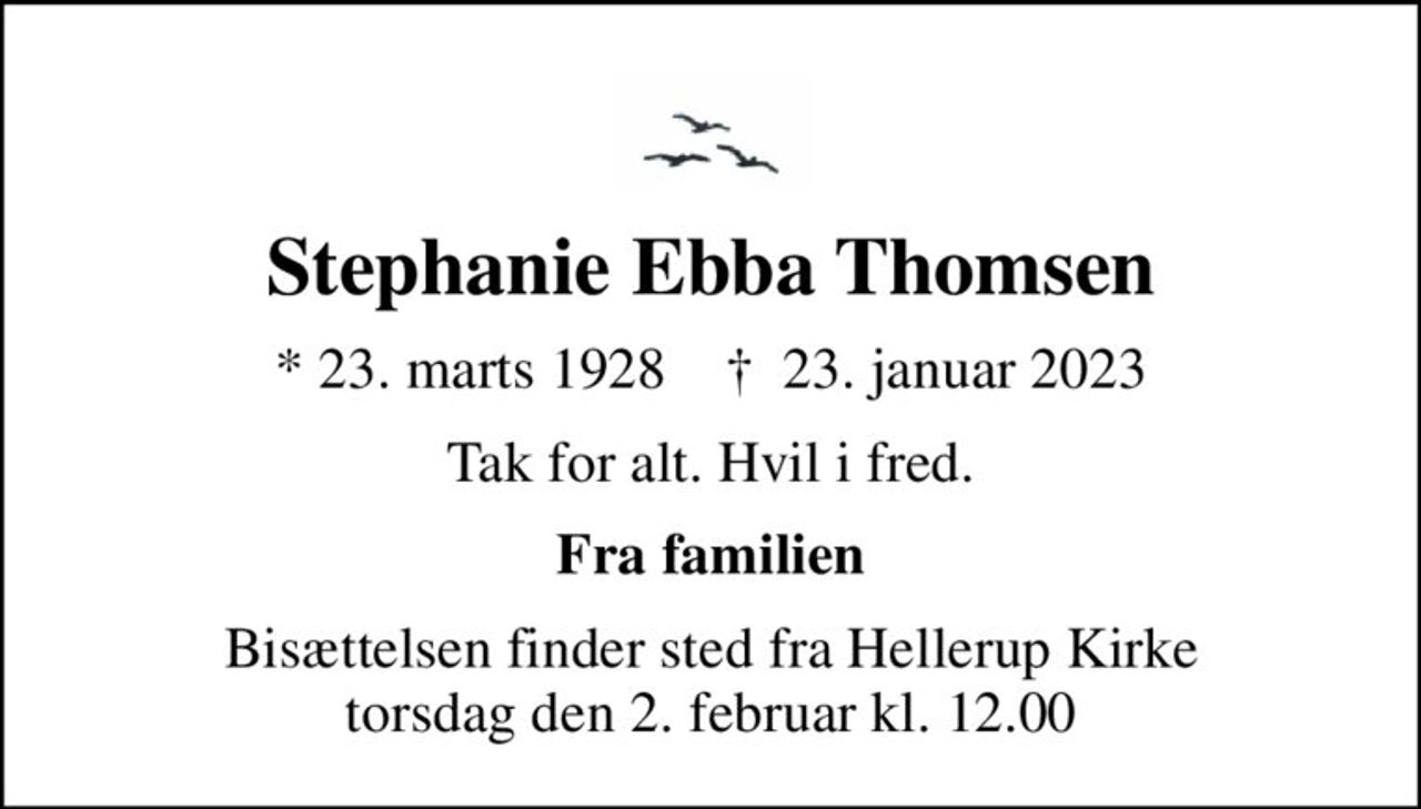 Stephanie Ebba Thomsen
* 23. marts 1928    ✝ 23. januar 2023
Tak for alt. Hvil i fred.
Fra familien
Bisættelsen finder sted fra Hellerup Kirke  torsdag den 2. februar kl. 12.00