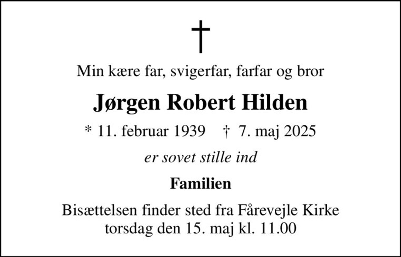 Min kære far, svigerfar, farfar og bror
Jørgen Robert Hilden
* 11. februar 1939    ✝ 7. maj 2025
er sovet stille ind
Familien
Bisættelsen finder sted fra Fårevejle Kirke  torsdag den 15. maj kl. 11.00