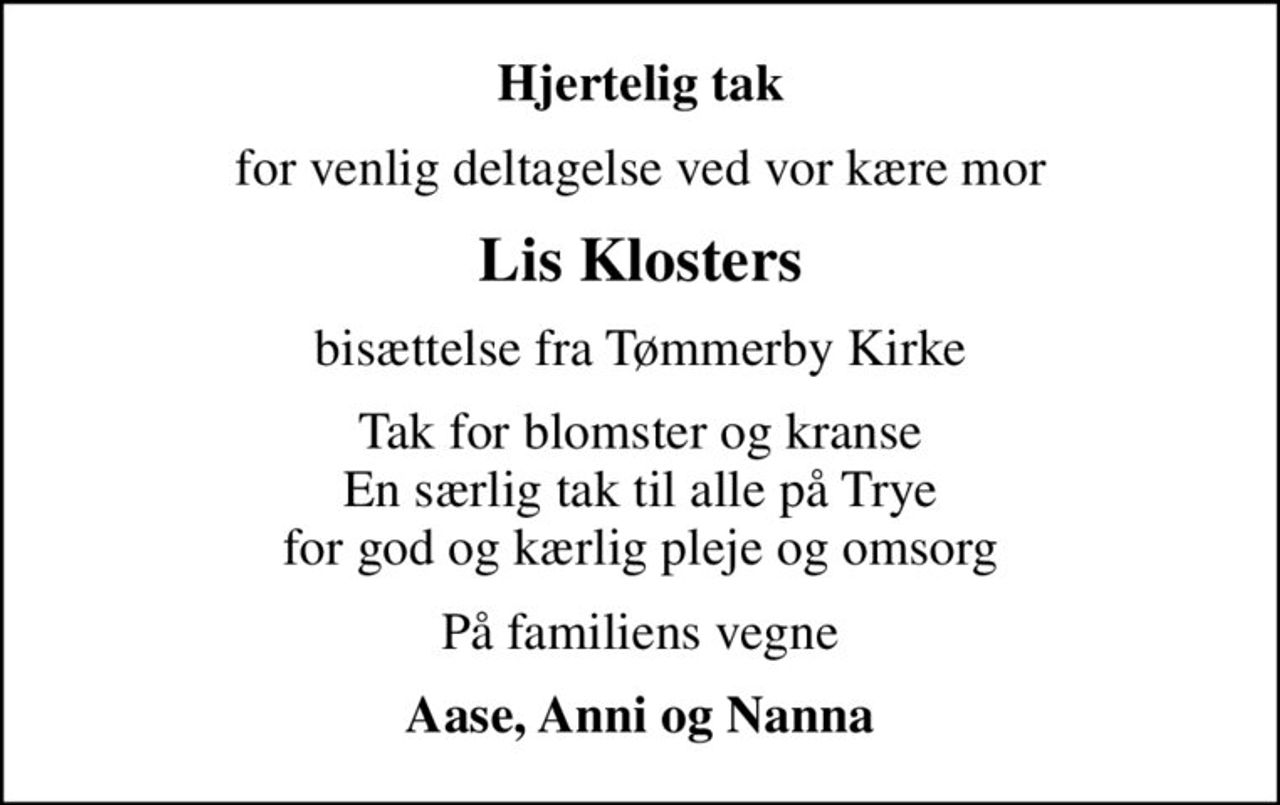 Hjertelig tak
for venlig deltagelse ved vor kære mor
Lis Klosters
bisættelse fra Tømmerby Kirke
Tak for blomster og kranse En særlig tak til alle på Trye for god og kærlig pleje og omsorg
På familiens vegne
Aase, Anni og Nanna