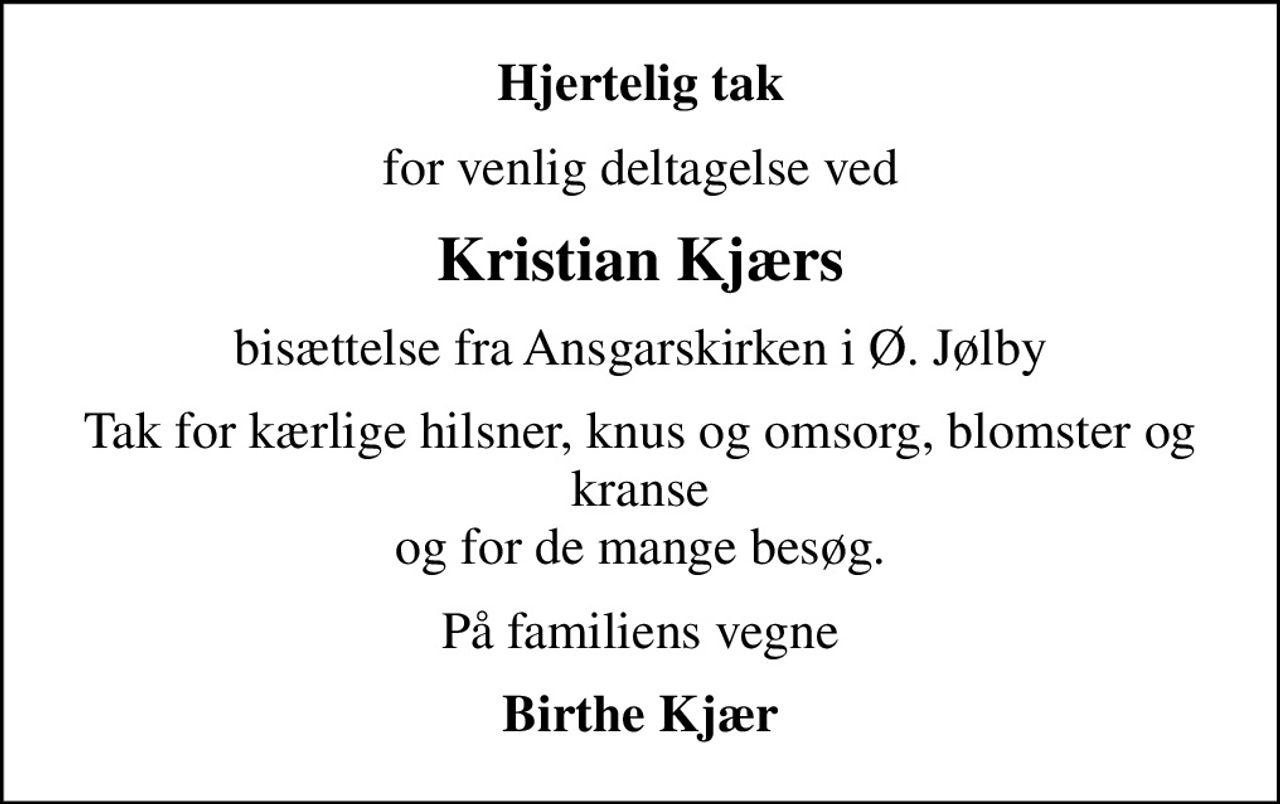 Hjertelig tak
for venlig deltagelse ved
Kristian Kjærs
bisættelse fra Ansgarskirken i Ø. Jølby
Tak for kærlige hilsner, knus og omsorg, blomster og kranse og for de mange besøg.
På familiens vegne
Birthe Kjær