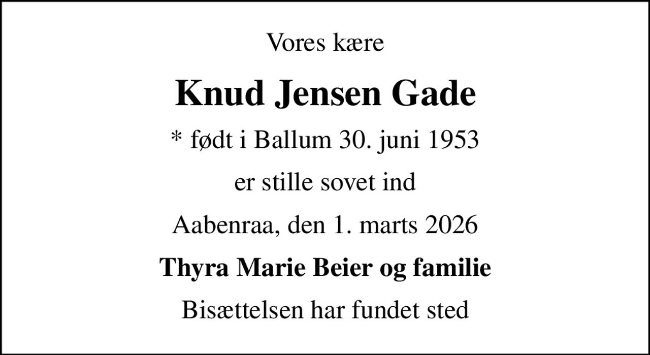 Vores kære
Knud Jensen Gade
* født i Ballum 30. juni 1953
er stille sovet ind
Aabenraa, den 1. marts 2026
Thyra Marie Beier og familie
Bisættelsen har fundet sted