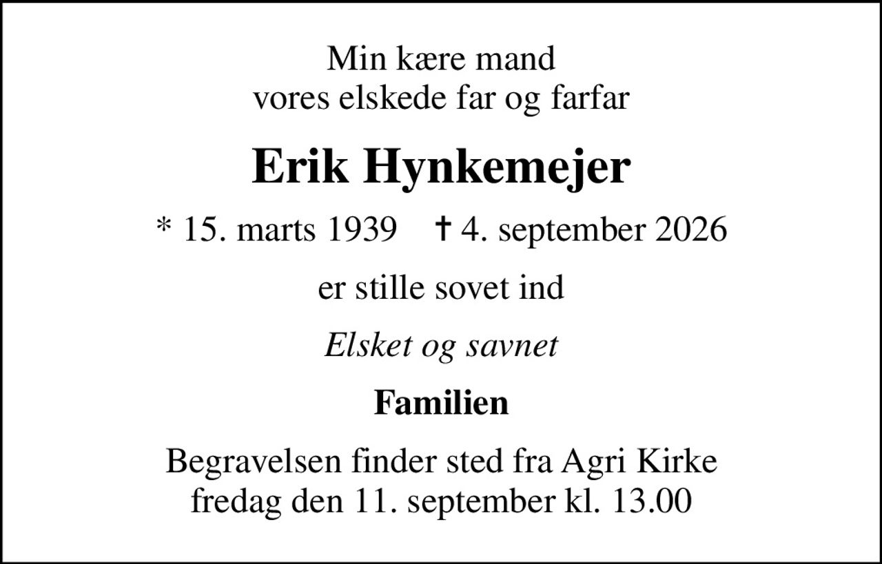 Min kære mand vores elskede far og farfar
Erik Hynkemejer
* 15. marts 1939    ✝ 4. september 2026
er stille sovet ind
Elsket og savnet
Familien
Begravelsen finder sted fra Agri Kirke  fredag den 11. september kl. 13.00
