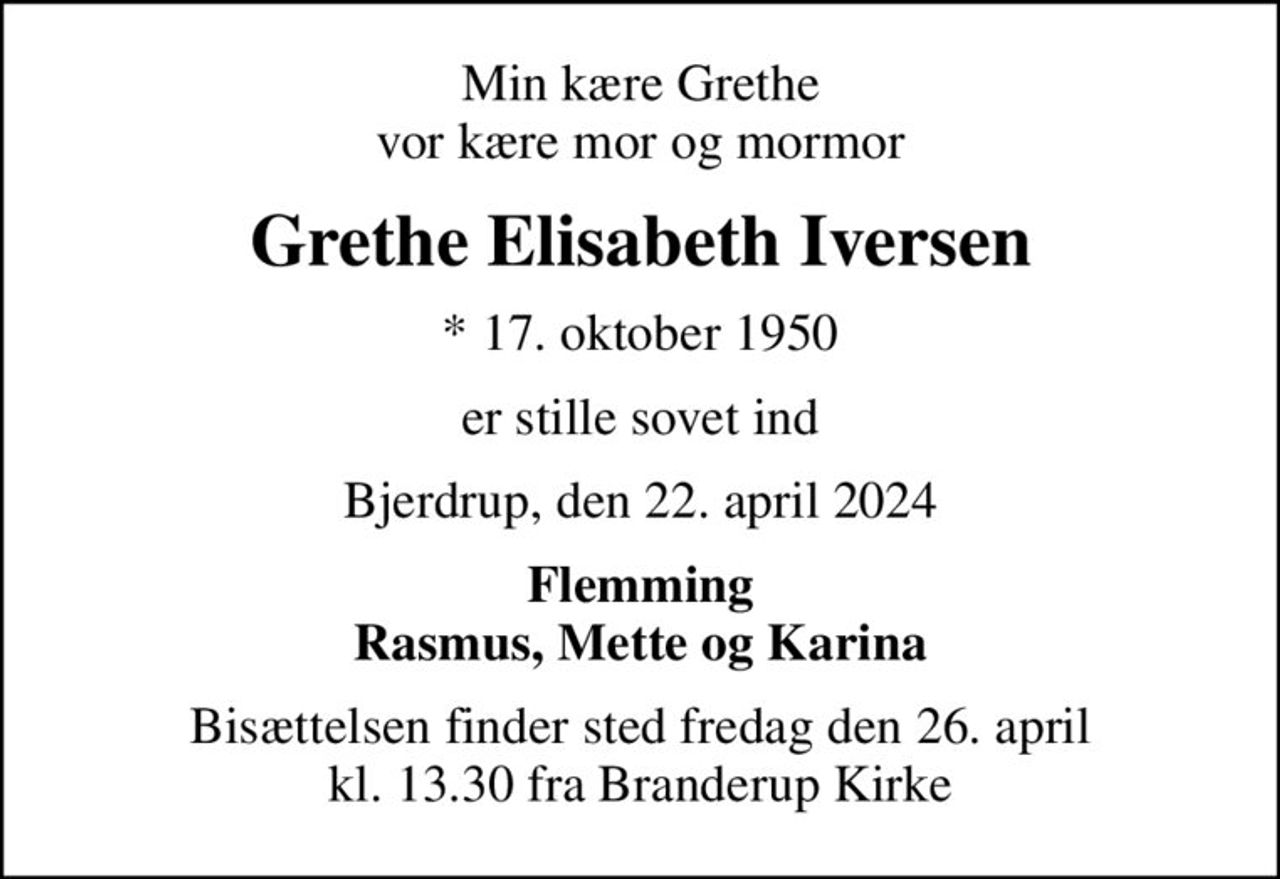 Min kære Grethe vor kære mor og mormor
Grethe Elisabeth Iversen
* 17. oktober 1950
er stille sovet ind
Bjerdrup, den 22. april 2024
Flemming Rasmus, Mette og Karina
Bisættelsen finder sted fredag den 26. april kl. 13.30 fra Branderup Kirke