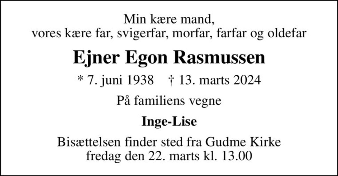 Min kære mand, vores kære far, svigerfar, morfar, farfar og oldefar
Ejner Egon Rasmussen
* 7. juni 1938    ✝ 13. marts 2024
På familiens vegne
Inge-Lise
Bisættelsen finder sted fra Gudme Kirke  fredag den 22. marts kl. 13.00