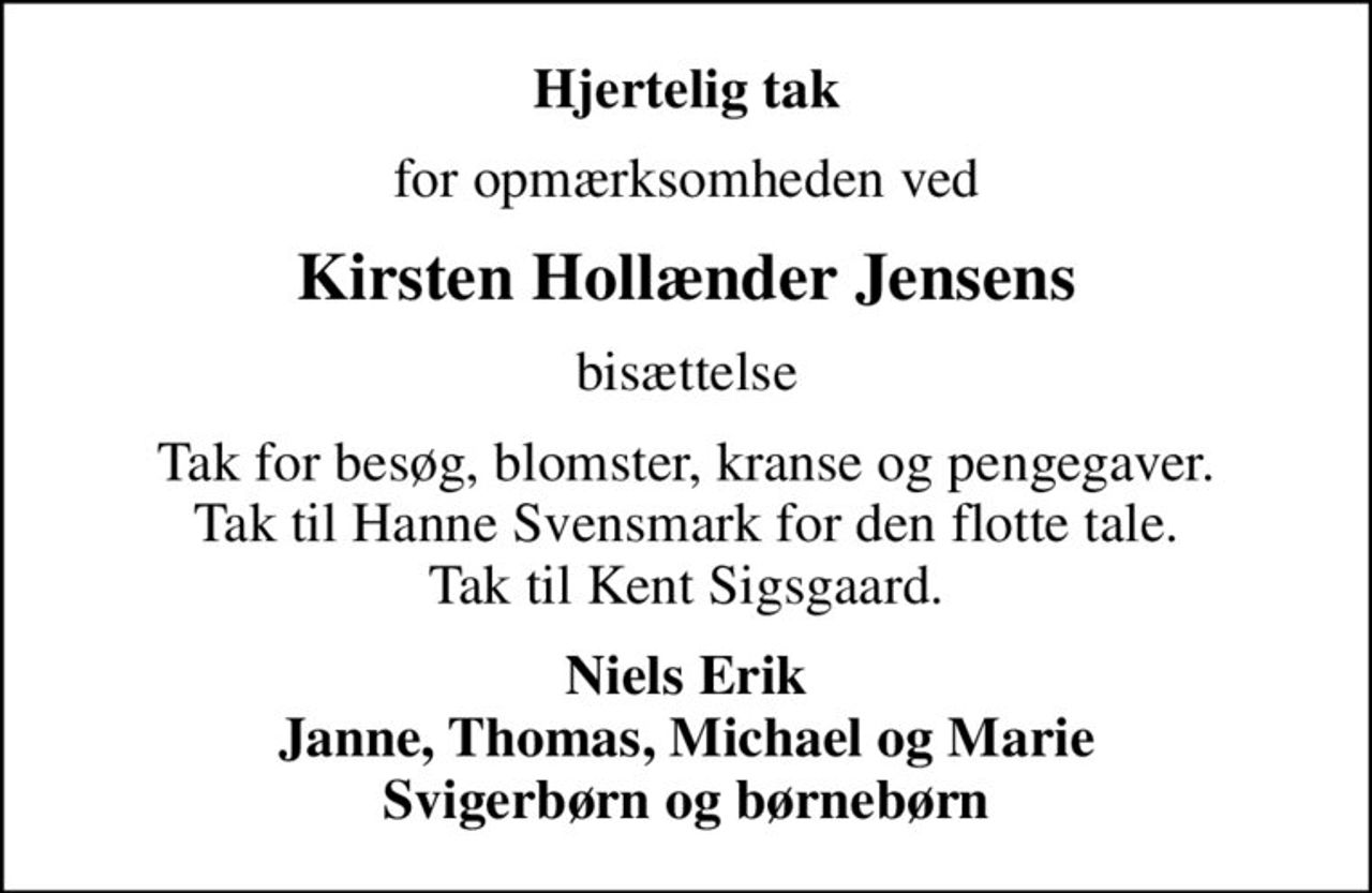 Hjertelig tak
for opmærksomheden ved
Kirsten Hollænder Jensens
bisættelse
Tak for besøg, blomster, kranse og pengegaver. Tak til Hanne Svensmark for den flotte tale. Tak til Kent Sigsgaard.
Niels Erik Janne, Thomas, Michael og Marie Svigerbørn og børnebørn