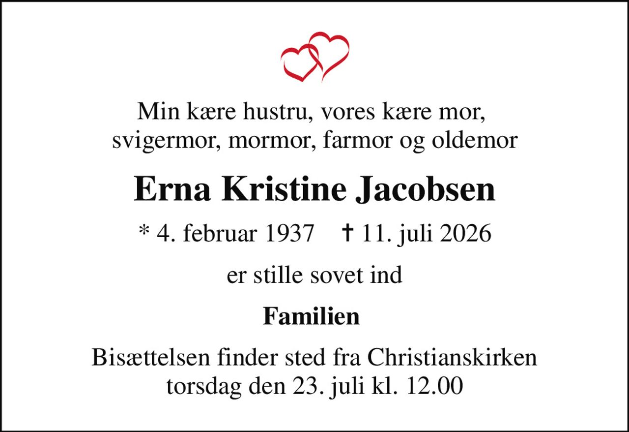 Min kære hustru, vores kære mor,  svigermor, mormor, farmor og oldemor
Erna Kristine Jacobsen
* 4. februar 1937    ✝ 11. juli 2026
er stille sovet ind
Familien 
Bisættelsen finder sted fra Christianskirken  torsdag den 23. juli kl. 12.00