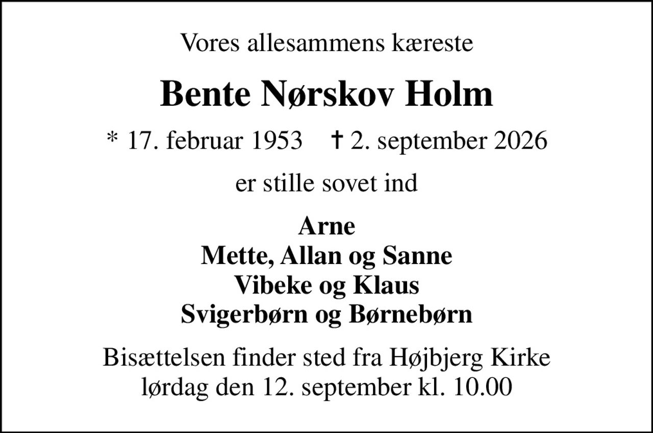 Vores allesammens kæreste
Bente Nørskov Holm
* 17. februar 1953    ✝ 2. september 2026
er stille sovet ind
Arne Mette, Allan og Sanne Vibeke og Klaus Svigerbørn og Børnebørn
Bisættelsen finder sted fra Højbjerg Kirke  lørdag den 12. september kl. 10.00