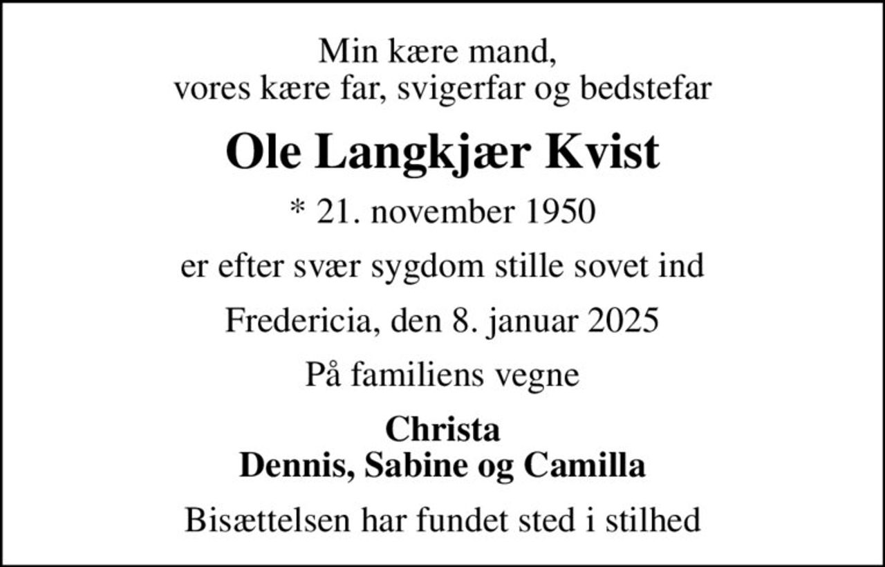 Min kære mand,  vores kære far, svigerfar og bedstefar
Ole Langkjær Kvist
* 21. november 1950
er efter svær sygdom stille sovet ind
Fredericia, den 8. januar 2025
På familiens vegne
Christa Dennis, Sabine og Camilla
Bisættelsen har fundet sted i stilhed