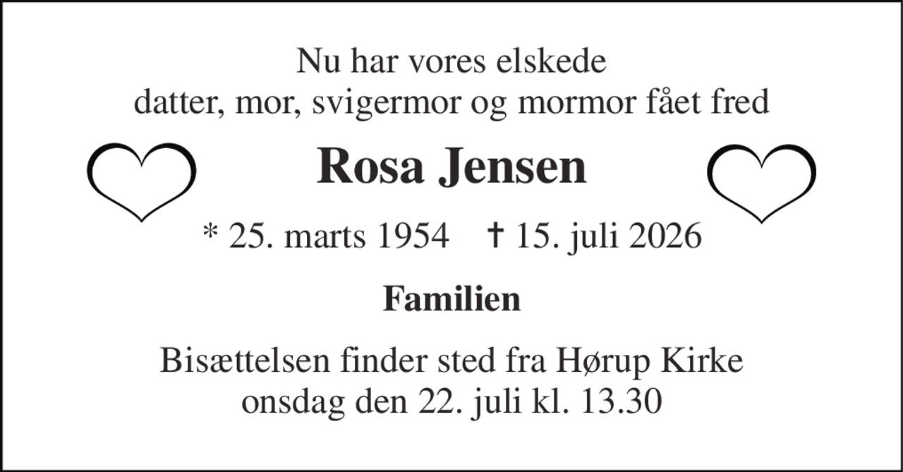 Nu har vores elskede datter, mor, svigermor og mormor fået fred 
Rosa Jensen 
★​ 25. marts 1954​    ✝​ 15. juli 2026 
Familien 
Bisættelsen finder sted fra Hørup Kirke onsdag den 22. juli kl. 13.30