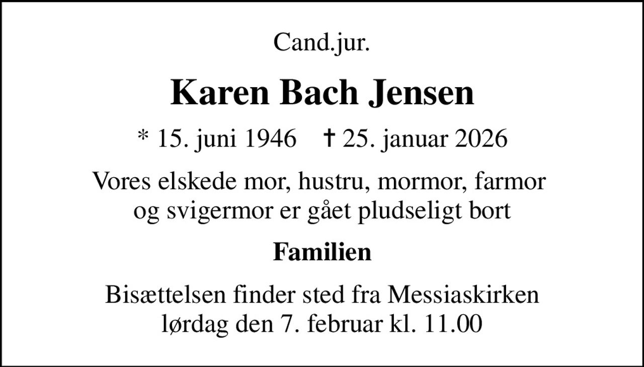 Cand.jur.
Karen Bach Jensen
* 15. juni 1946    ✝ 25. januar 2026
Vores elskede mor, hustru, mormor, farmor  og svigermor er gået pludseligt bort
Familien
Bisættelsen finder sted fra Messiaskirken  lørdag den 7. februar kl. 11.00