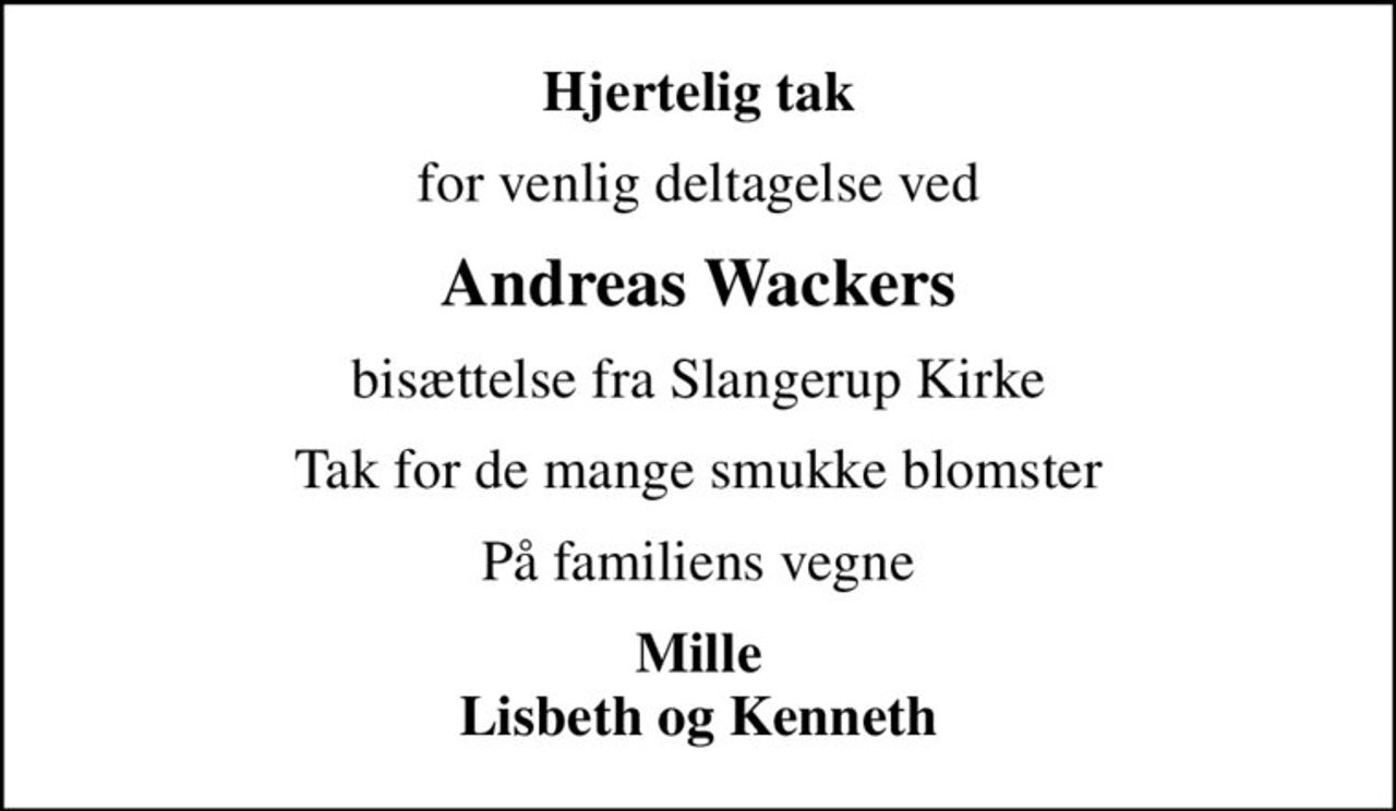 Hjertelig tak
for venlig deltagelse ved
Andreas Wackers
bisættelse fra Slangerup Kirke
Tak for de mange smukke blomster
På familiens vegne
Mille Lisbeth og Kenneth