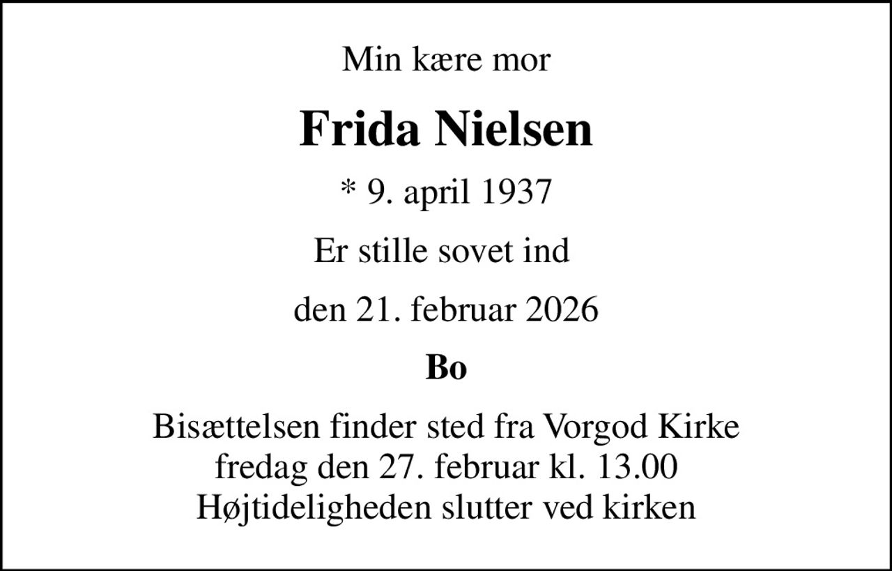 Min kære mor
Frida Nielsen
* 9. april 1937
Er stille sovet ind 
den 21. februar 2026
Bo
Bisættelsen finder sted fra Vorgod Kirke  fredag den 27. februar kl. 13.00  Højtideligheden slutter ved kirken