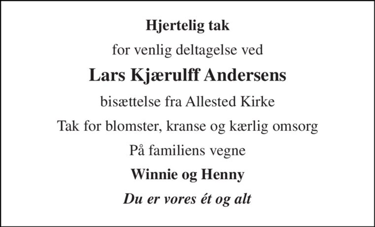 Hjertelig tak 
for venlig deltagelse ved 
Lars Kjærulff Andersens 
bisættelse fra Allested Kirke 
Tak for blomster, kranse og kærlig omsorg 
På familiens vegne 
Winnie og Henny 
Du er vores ét og alt