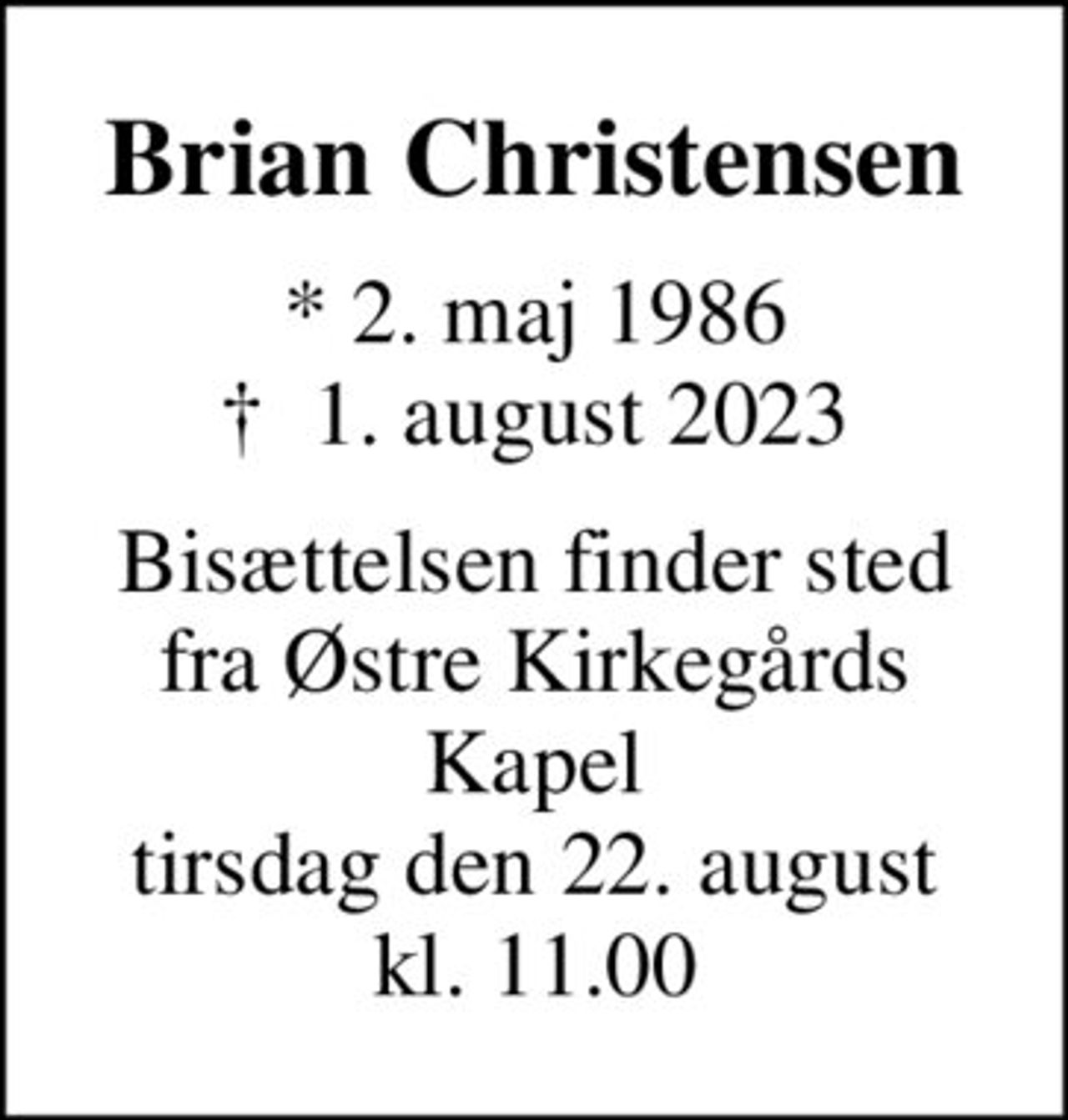Brian Christensen
* 2. maj 1986
						✝ 1. august 2023
Bisættelsen finder sted fra Østre Kirkegårds Kapel tirsdag den 22. august kl. 11.00