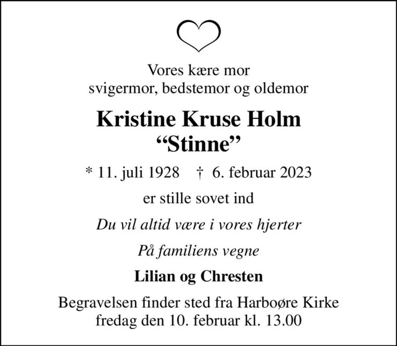 Vores kære mor svigermor, bedstemor og oldemor
Kristine Kruse Holm Stinne
* 11. juli 1928    ✝ 6. februar 2023
er stille sovet ind
Du vil altid være i vores hjerter
På familiens vegne
Lilian og Chresten
Begravelsen finder sted fra Harboøre Kirke  fredag den 10. februar kl. 13.00