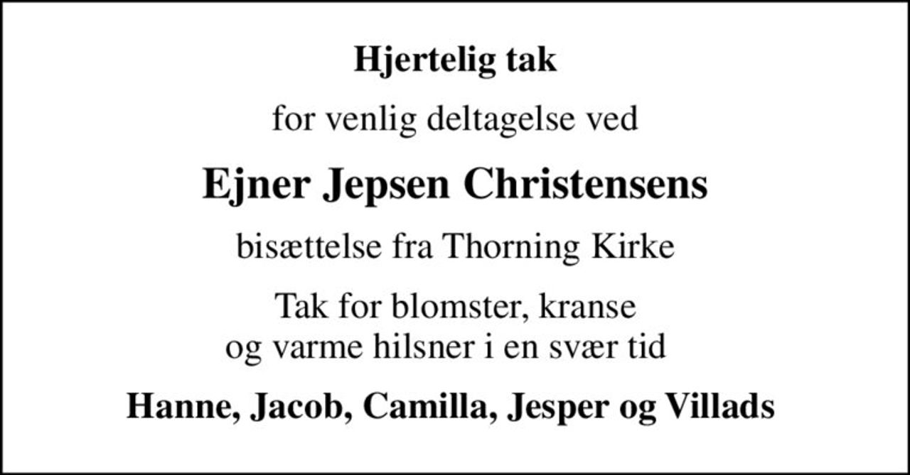 Hjertelig tak
for venlig deltagelse ved
Ejner Jepsen Christensens
bisættelse fra Thorning Kirke
Tak for blomster, kranse og varme hilsner i en svær tid  
Hanne, Jacob, Camilla, Jesper og Villads