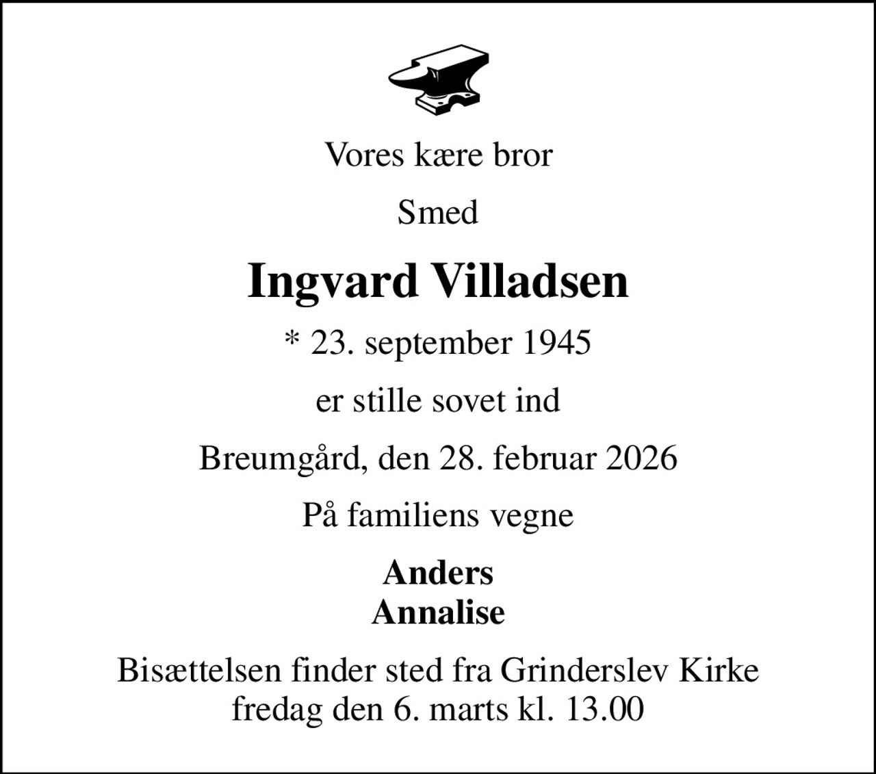Vores kære bror
Smed
Ingvard Villadsen
* 23. september 1945
er stille sovet ind
Breumgård, den 28. februar 2026
På familiens vegne
Anders Annalise
Bisættelsen finder sted fra Grinderslev Kirke  fredag den 6. marts kl. 13.00