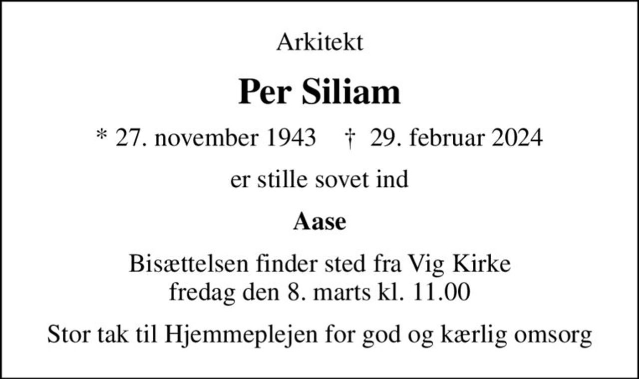 Arkitekt
Per Siliam
* 27. november 1943    ✝ 29. februar 2024
er stille sovet ind
Aase
Bisættelsen finder sted fra Vig Kirke  fredag den 8. marts kl. 11.00 
Stor tak til Hjemmeplejen for god og kærlig omsorg