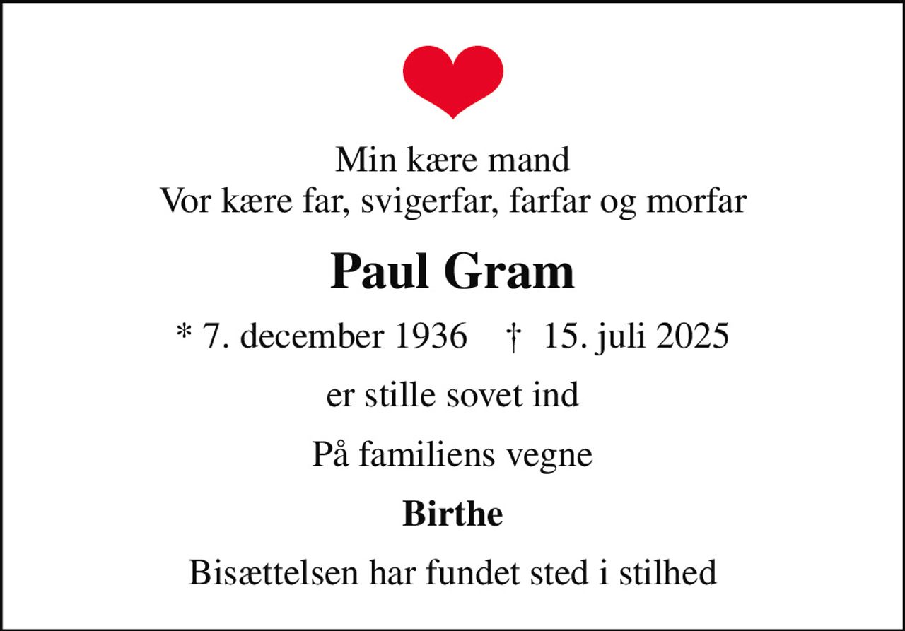 Min kære mand Vor kære far, svigerfar, farfar og morfar
Paul Gram
* 7. december 1936    ✝ 15. juli 2025
er stille sovet ind
På familiens vegne
Birthe
Bisættelsen har fundet sted i stilhed
