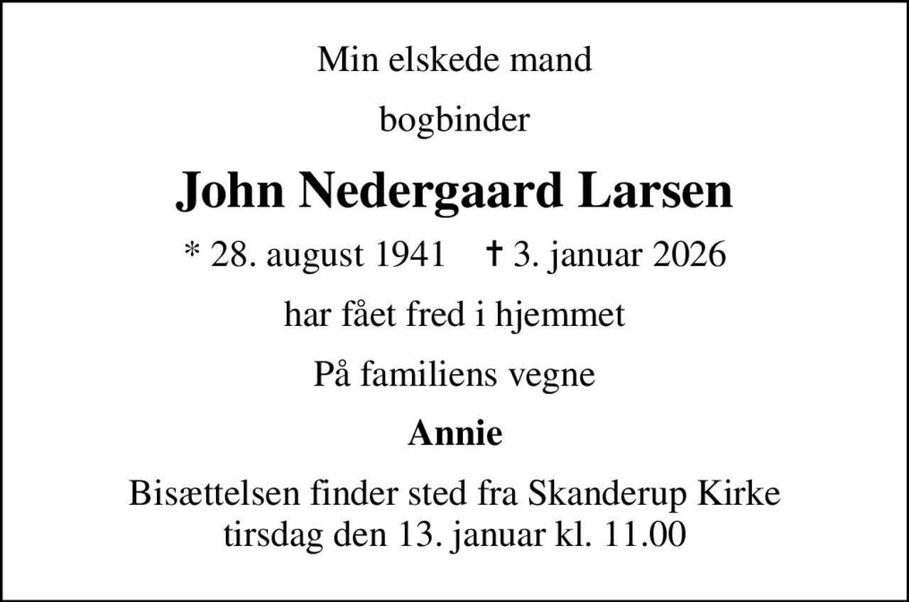 Min elskede mand
bogbinder
John Nedergaard Larsen
* 28. august 1941    ✝ 3. januar 2026
har fået fred i hjemmet
På familiens vegne
Annie
Bisættelsen finder sted fra Skanderup Kirke  tirsdag den 13. januar kl. 11.00