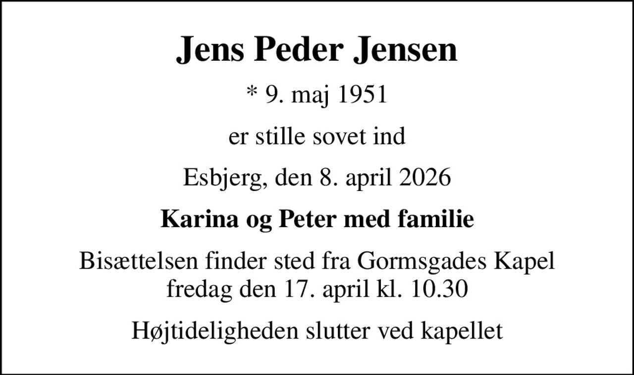 Jens Peder Jensen
* 9. maj 1951
er stille sovet ind
Esbjerg, den 8. april 2026
Karina og Peter med familie
Bisættelsen finder sted fra Gormsgades Kapel  fredag den 17. april kl. 10.30 
Højtideligheden slutter ved kapellet