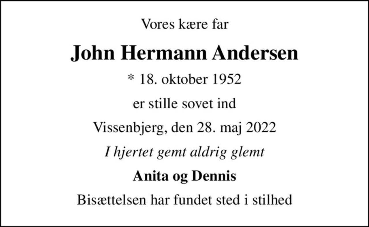 Vores kære far
John Hermann Andersen
* 18. oktober 1952
er stille sovet ind
Vissenbjerg, den 28. maj 2022
I hjertet gemt aldrig glemt
Anita og Dennis
Bisættelsen har fundet sted i stilhed