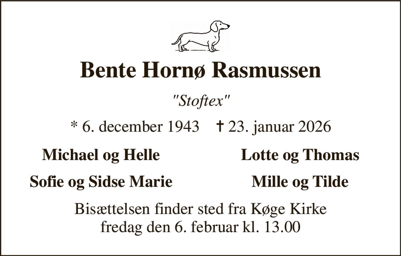 Bente Hornø Rasmussen 
"Stoftex" 
* 6. december 1943    ✝ 23. januar 2026 
Michael og Helle 
Lotte og Thomas 
Sofie og Sidse Marie 
Mille og Tilde 
Bisættelsen finder sted fra Køge Kirke fredag den 6. februar kl. 13.00