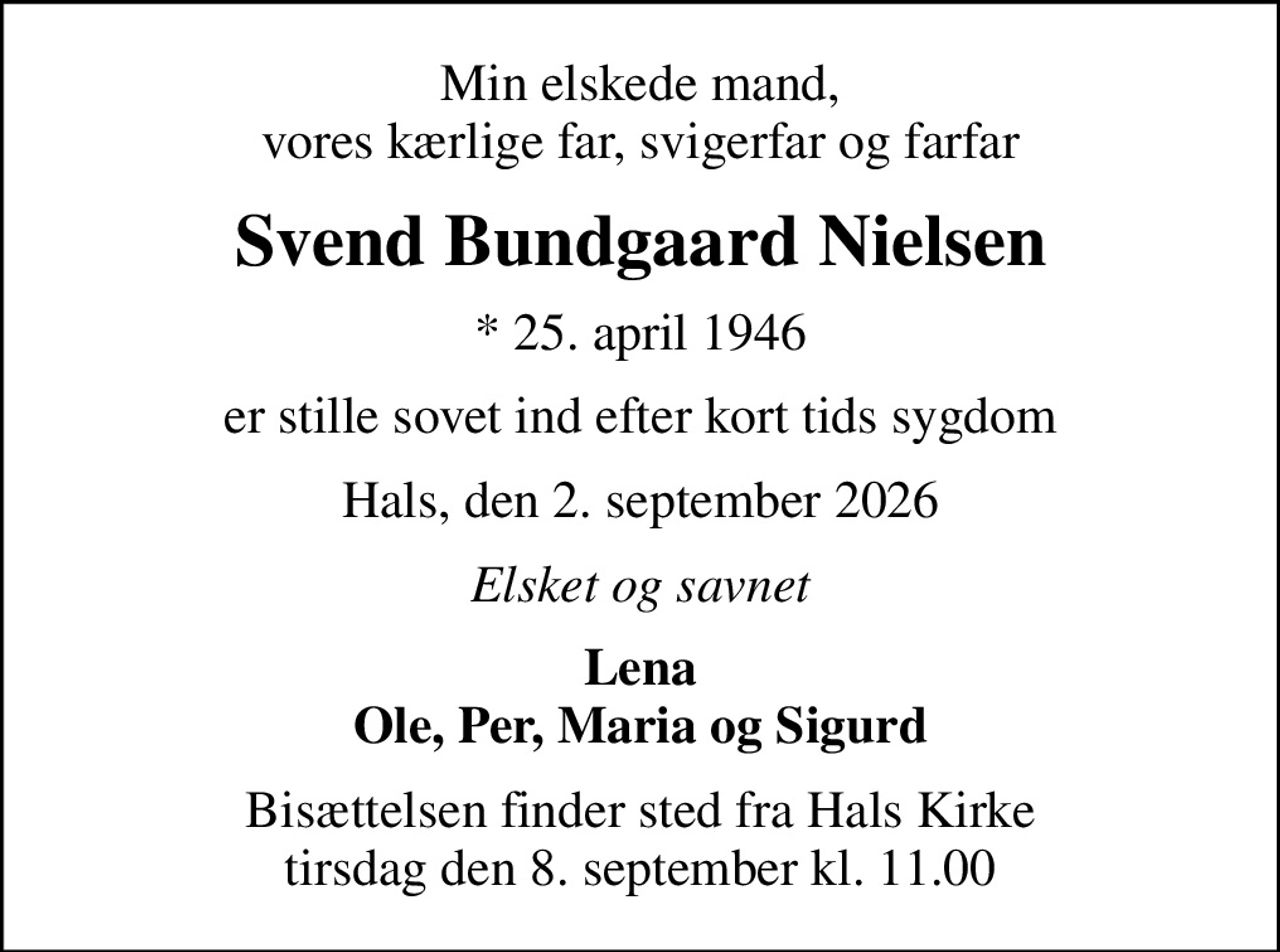 Min elskede mand, vores kærlige far, svigerfar og farfar
Svend Bundgaard Nielsen
* 25. april 1946
er stille sovet ind efter kort tids sygdom
Hals, den 2. september 2026
Elsket og savnet
Lena Ole, Per, Maria og Sigurd
Bisættelsen finder sted fra Hals Kirke  tirsdag den 8. september kl. 11.00