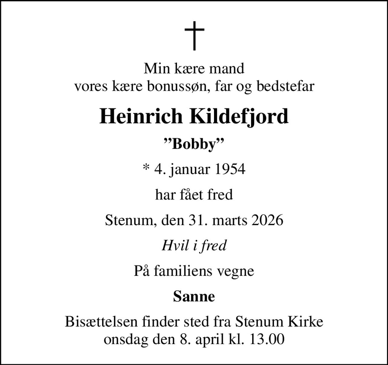 Min kære mand vores kære bonussøn, far og bedstefar
Heinrich Kildefjord
Bobby
* 4. januar 1954
har fået fred
Stenum, den 31. marts 2026
Hvil i fred
På familiens vegne
Sanne
Bisættelsen finder sted fra Stenum Kirke  onsdag den 8. april kl. 13.00