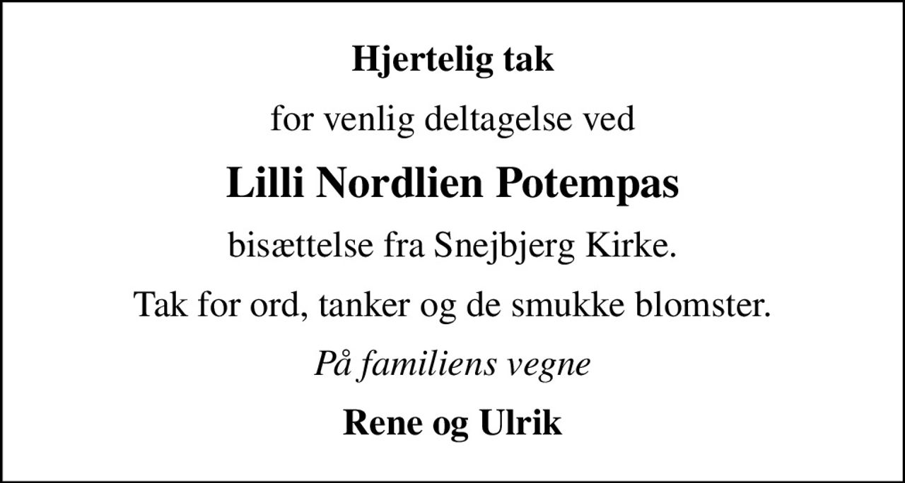 Hjertelig tak
for venlig deltagelse ved
Lilli Nordlien Potempas
bisættelse fra Snejbjerg Kirke.
Tak for ord, tanker og de smukke blomster.
På familiens vegne
Rene og Ulrik