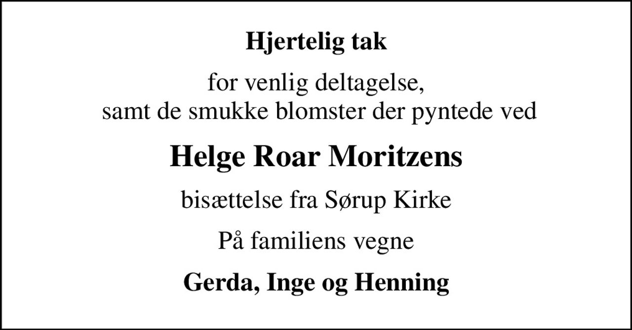 Hjertelig tak
for venlig deltagelse,  samt de smukke blomster der pyntede ved
Helge Roar Moritzens
bisættelse fra Sørup Kirke
På familiens vegne
Gerda, Inge og Henning