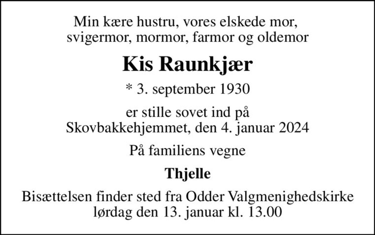 Min kære hustru, vores elskede mor,  svigermor, mormor, farmor og oldemor
Kis Raunkjær
* 3. september 1930
er stille sovet ind på Skovbakkehjemmet, den 4. januar 2024
På familiens vegne
Thjelle
Bisættelsen finder sted fra Odder Valgmenighedskirke lørdag den 13. januar kl. 13.00