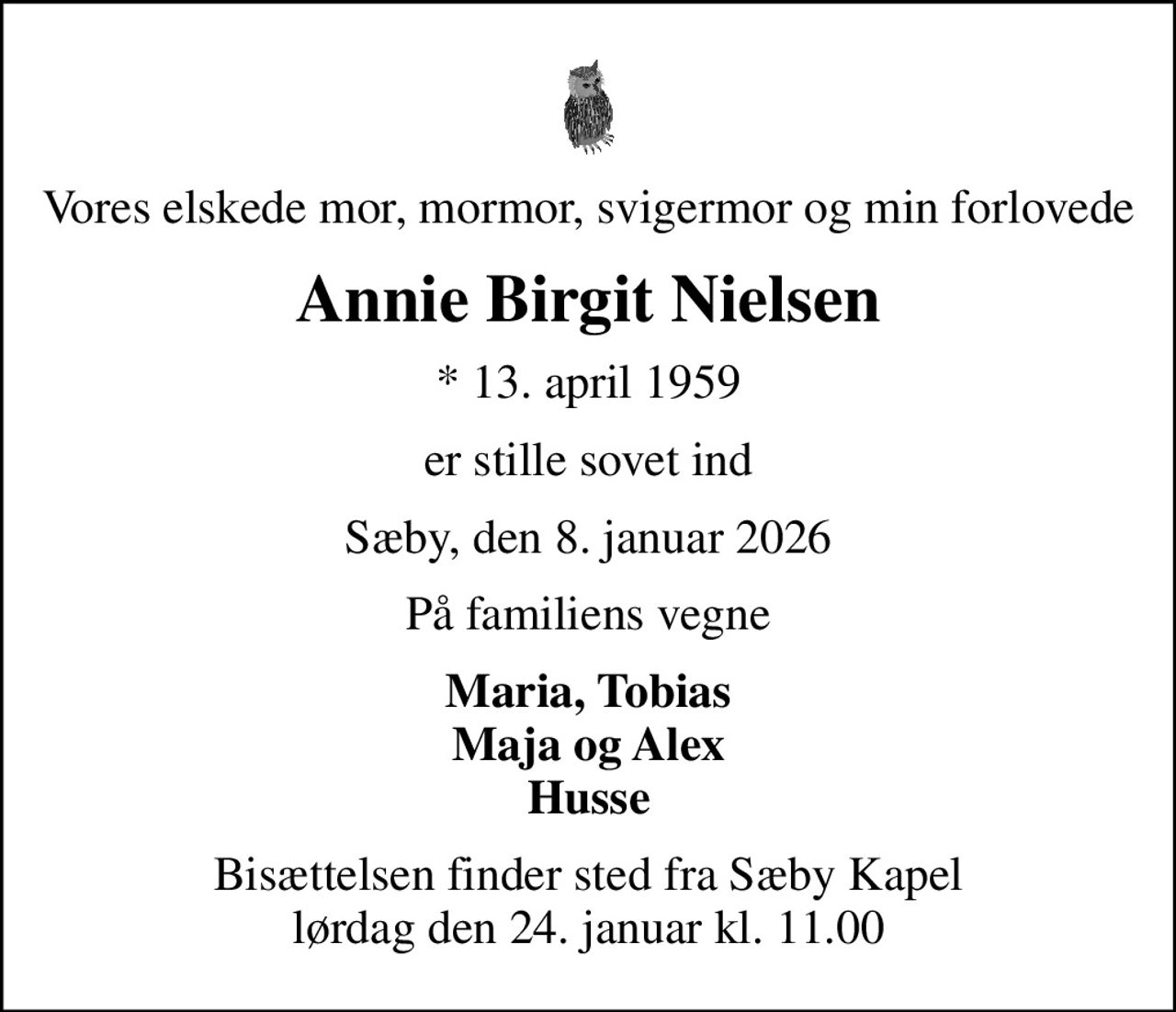 Vores elskede mor, mormor, svigermor og min forlovede
Annie Birgit Nielsen
* 13. april 1959
er stille sovet ind
Sæby, den 8. januar 2026
På familiens vegne
Maria, Tobias Maja og Alex Husse
Bisættelsen finder sted fra Sæby Kapel  lørdag den 24. januar kl. 11.00