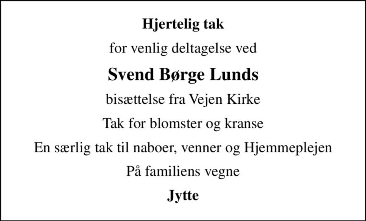 Hjertelig tak
for venlig deltagelse ved
Svend Børge Lunds
bisættelse fra Vejen Kirke
Tak for blomster og kranse
En særlig tak til naboer, venner og Hjemmeplejen
På familiens vegne
Jytte