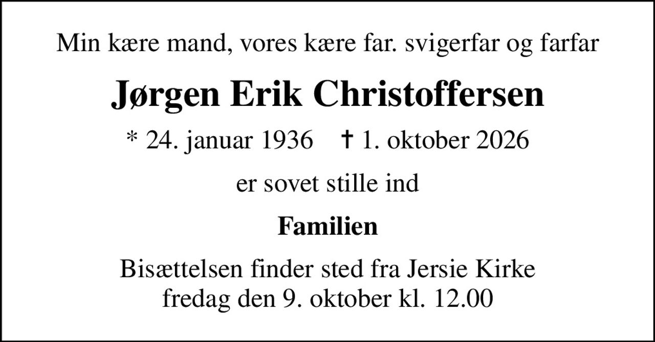 Min kære mand, vores kære far. svigerfar og farfar
Jørgen Erik Christoffersen
* 24. januar 1936    ✝ 1. oktober 2026
er sovet stille ind
Familien
Bisættelsen finder sted fra Jersie Kirke  fredag den 9. oktober kl. 12.00