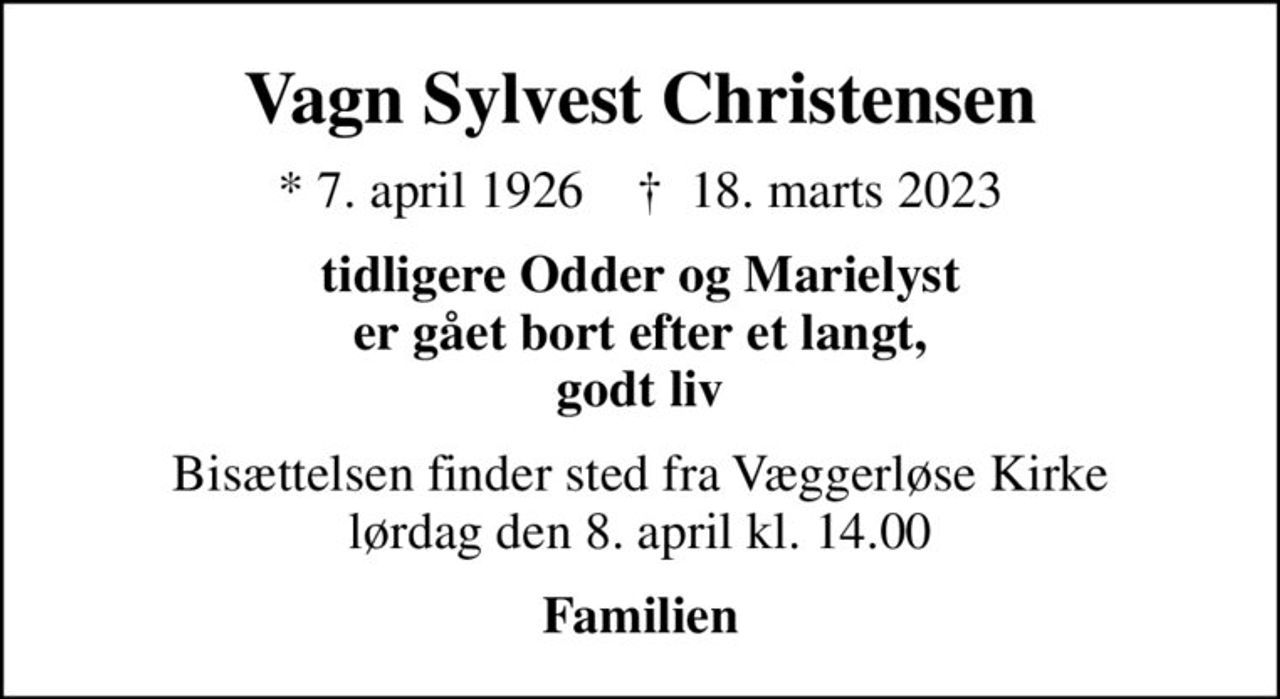 Vagn Sylvest Christensen
* 7. april 1926    ✝ 18. marts 2023
tidligere Odder og Marielyst er gået bort efter et langt, godt liv
Bisættelsen finder sted fra Væggerløse Kirke  lørdag den 8. april kl. 14.00 
Familien