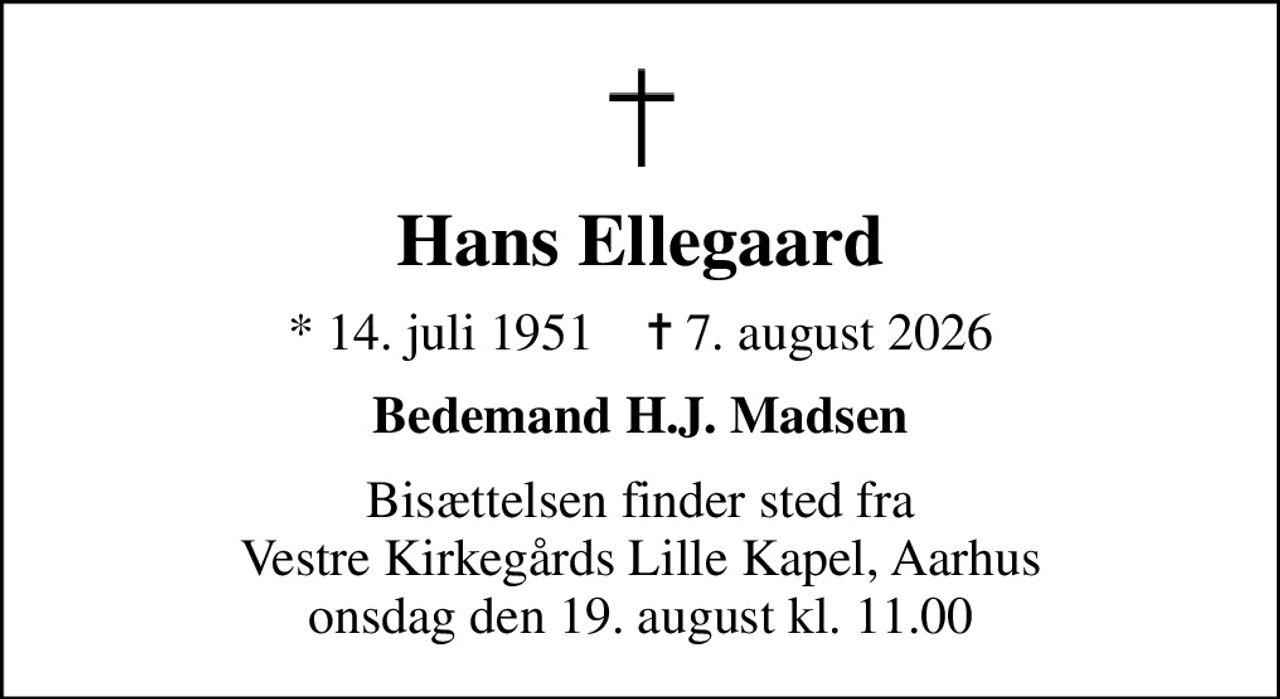 Hans Ellegaard
* 14. juli 1951    ✝ 7. august 2026
Bedemand H.J. Madsen
Bisættelsen finder sted fra Vestre Kirkegårds Lille Kapel, Aarhus onsdag den 19. august kl. 11.00
