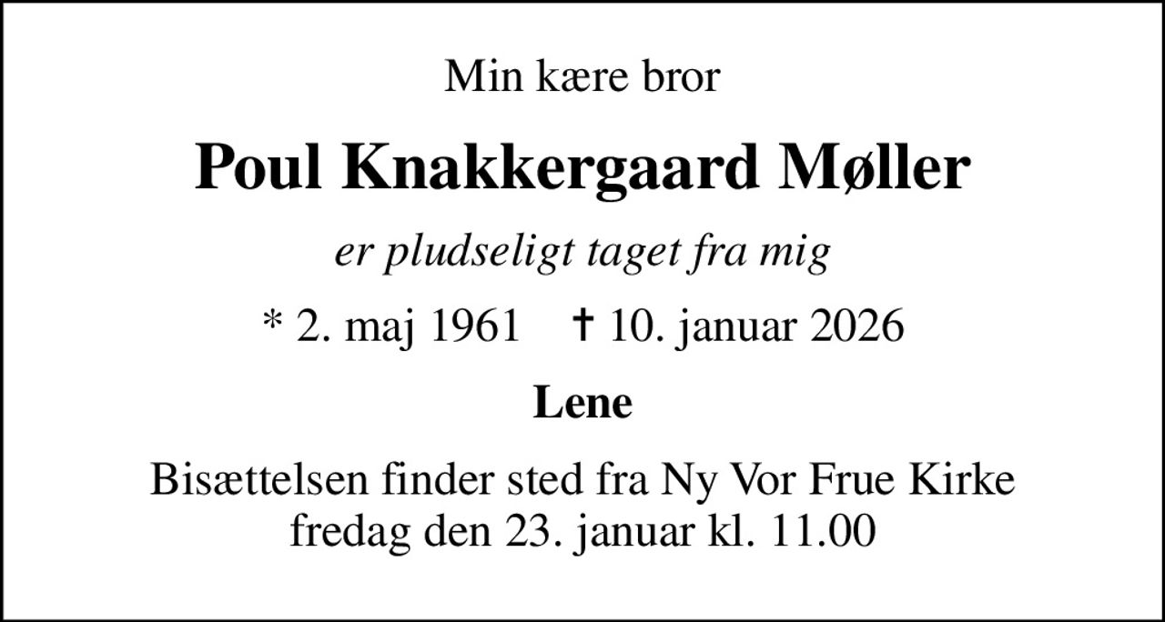Min kære bror
Poul Knakkergaard Møller
er pludseligt taget fra mig
* 2. maj 1961    ✝ 10. januar 2026
Lene
Bisættelsen finder sted fra Ny Vor Frue Kirke  fredag den 23. januar kl. 11.00
